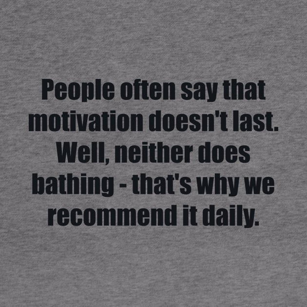 People often say that motivation doesn't last. Well, neither does bathing - that's why we recommend it daily by BL4CK&WH1TE 